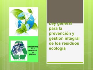Ley general
para la
prevención y
gestión integral
de los residuos
ecología
 