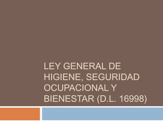 LEY GENERAL DE
HIGIENE, SEGURIDAD
OCUPACIONAL Y
BIENESTAR (D.L. 16998)
 