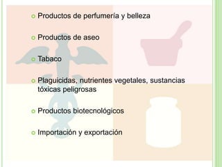  Productos de perfumería y belleza
 Productos de aseo
 Tabaco
 Plaguicidas, nutrientes vegetales, sustancias
tóxicas peligrosas
 Productos biotecnológicos
 Importación y exportación
 