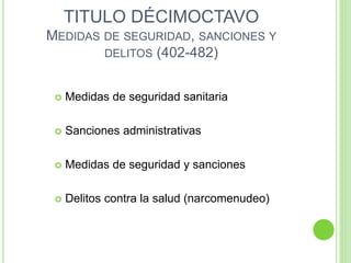TITULO DÉCIMOCTAVO
MEDIDAS DE SEGURIDAD, SANCIONES Y
DELITOS (402-482)
 Medidas de seguridad sanitaria
 Sanciones administrativas
 Medidas de seguridad y sanciones
 Delitos contra la salud (narcomenudeo)
 