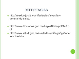 REFERENCIAS
 http://mexico.justia.com/federales/leyes/ley-
general-de-salud/
 http://www.diputados.gob.mx/LeyesBiblio/pdf/142.p
df
 http://www.salud.gob.mx/unidades/cdi/legis/lgs/inde
x-indice.htm
 