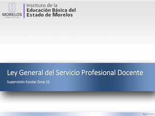 Ley General del Servicio Profesional Docente
Supervisión Escolar Zona 15
 