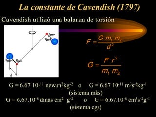 La constante de Cavendish (1797)
Cavendish utilizó una balanza de torsión
G = 6.67 10-11 new.m2kg-2 o G = 6.67 10-11 m3s-2kg-1
(sistema mks)
G = 6.67.10-8 dinas cm2 g-2 o G = 6.67.10-8 cm3s-2g-1
(sistema cgs)
1 2
2
G m m
F
d
=
2
1 2
F r
G
m m
=
 