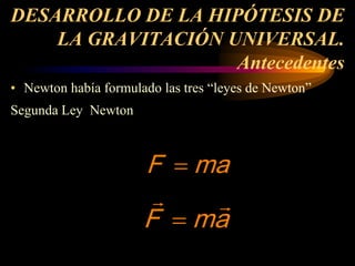 DESARROLLO DE LA HIPÓTESIS DE
LA GRAVITACIÓN UNIVERSAL.
Antecedentes
• Newton había formulado las tres “leyes de Newton”
Segunda Ley Newton
F ma
=
 
F ma
=
 