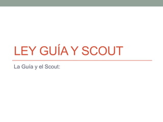 LEY GUÍA Y SCOUT
La Guía y el Scout:

 