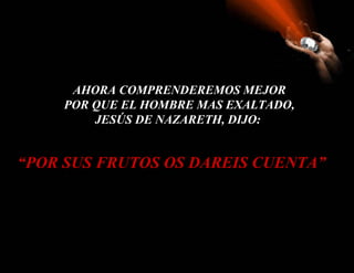 AHORA COMPRENDEREMOS MEJOR
    POR QUE EL HOMBRE MAS EXALTADO,
        JESÚS DE NAZARETH, DIJO:


“POR SUS FRUTOS OS DAREIS CUENTA”
 