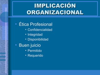 IMPLICACIÓN ORGANIZACIONAL Ética Profesional  Confidencialidad Integridad Disponibilidad Buen juicio Permitido Requerido 