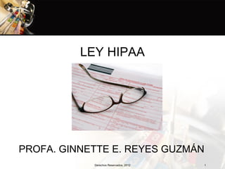 LEY HIPAA




PROFA. GINNETTE E. REYES GUZMÁN
            Derechos Reservados, 2012   1
 