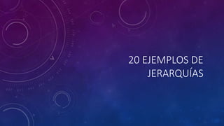 20 EJEMPLOS DE
JERARQUÍAS
 
