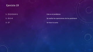 Ejercicio 19
1.- 25-(3-2)+(4-1)
2.- 25-1+3
3.- 27
Este es el problema
Se realiza las operaciones de los paréntesis
Se hace la suma
 