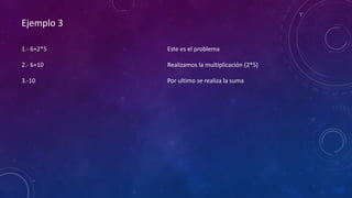 Ejemplo 3
1.- 6+2*5
2.- 6+10
3.-10
Este es el problema
Realizamos la multiplicación (2*5)
Por ultimo se realiza la suma
 