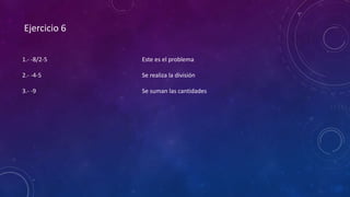 Ejercicio 6
1.- -8/2-5
2.- -4-5
3.- -9
Este es el problema
Se realiza la división
Se suman las cantidades
 