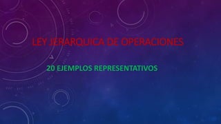 LEY JERARQUICA DE OPERACIONES
20 EJEMPLOS REPRESENTATIVOS
 