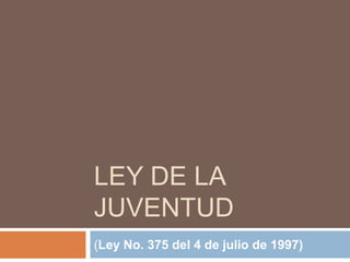 LEY DE LA
JUVENTUD
(Ley No. 375 del 4 de julio de 1997)
 