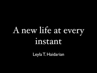 A new life at every
instant
Leyla T. Haidarian
 