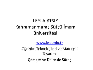 LEYLA ATSIZ
Kahramanmaraş Sütçü İmam
üniversitesi
www.ksu.edu.tr
Öğretim Teknolojileri ve Materyal
Tasarımı
Çember ve Daire de Süreç
 