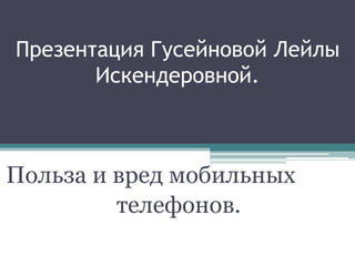 Презентация Гусейновой Лейлы
Искендеровной.
Польза и вред мобильных
телефонов.
 