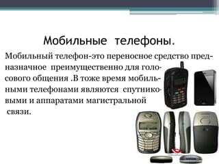 Мобильные телефоны.
Мобильный телефон-это переносное средство пред-
назначное преимущественно для голо-
сового общения .В ...