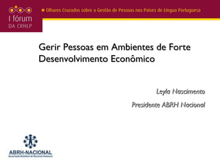 Gerir Pessoas em Ambientes de Forte
Desenvolvimento Econômico


                             Leyla Nascimento
                     Presidente ABRH Nacional
 