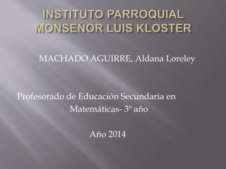MACHADO AGUIRRE, Aldana Loreley
Profesorado de Educación Secundaria en
Matemáticas- 3º año
Año 2014
 