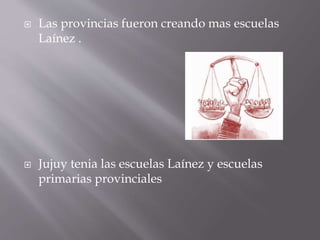  Las provincias fueron creando mas escuelas
Laínez .
 Jujuy tenia las escuelas Laínez y escuelas
primarias provinciales
 