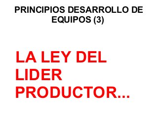 PRINCIPIOS DESARROLLO DE
EQUIPOS (3)
LA LEY DEL
LIDER
PRODUCTOR...
 