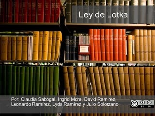 Ley de Lotka Por: Claudia Sabogal, Ingrid Mora, David  Ramírez,  Leonardo Ramírez, Lyda Ramírez y Julio Solorzano 
