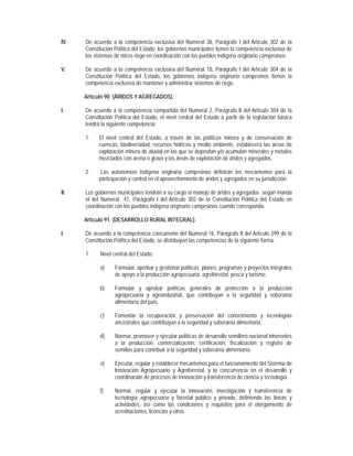 IV.   De acuerdo a la competencia exclusiva del Numeral 38, Parágrafo I del Artículo 302 de la
      Constitución Política del Estado, los gobiernos municipales tienen la competencia exclusiva de
      los sistemas de micro riego en coordinación con los pueblos indígena originario campesinos.
.
V.    De acuerdo a la competencia exclusiva del Numeral 18, Parágrafo I del Artículo 304 de la
      Constitución Política del Estado, los gobiernos indígena originario campesinos tienen la
      competencia exclusiva de mantener y administrar sistemas de riego.

      Artículo 90. (ÁRIDOS Y AGREGADOS).

I.    De acuerdo a la competencia compartida del Numeral 2, Parágrafo II del Artículo 304 de la
      Constitución Política del Estado, el nivel central del Estado a partir de la legislación básica
      tendrá la siguiente competencia:

      1.    El nivel central del Estado, a través de las políticas minera y de conservación de
            cuencas, biodiversidad, recursos hídricos y medio ambiente, establecerá las áreas de
            explotación minera de aluvial en las que se depositan y/o acumulan minerales y metales
            mezclados con arena o grava y las áreas de explotación de áridos y agregados.

      2.     Las autonomías indígena originaria campesinas definirán los mecanismos para la
            participación y control en el aprovechamiento de áridos y agregados en su jurisdicción.

II.   Los gobiernos municipales tendrán a su cargo el manejo de áridos y agregados según manda
      el del Numeral 41, Parágrafo I del Artículo 302 de la Constitución Política del Estado en
      coordinación con los pueblos indígena originario campesinos cuando corresponda.

      Artículo 91. (DESARROLLO RURAL INTEGRAL).

I.    De acuerdo a la competencia concurrente del Numeral 16, Parágrafo II del Artículo 299 de la
      Constitución Política del Estado, se distribuyen las competencias de la siguiente forma:

      1.    Nivel central del Estado:

            a)     Formular, aprobar y gestionar políticas, planes, programas y proyectos integrales
                   de apoyo a la producción agropecuaria, agroforestal, pesca y turismo.

            b)     Formular y aprobar políticas generales de protección a la producción
                   agropecuaria y agroindustrial, que contribuyan a la seguridad y soberanía
                   alimentaria del país.

            c)     Fomentar la recuperación y preservación del conocimiento y tecnologías
                   ancestrales que contribuyan a la seguridad y soberanía alimentaria.

            d)     Normar, promover y ejecutar políticas de desarrollo semillero nacional inherentes
                   a la producción, comercialización, certificación, fiscalización y registro de
                   semillas para contribuir a la seguridad y soberanía alimentaría.

            e)     Ejecutar, regular y establecer mecanismos para el funcionamiento del Sistema de
                   Innovación Agropecuario y Agroforestal, y la concurrencia en el desarrollo y
                   coordinación de procesos de innovación y transferencia de ciencia y tecnología.

            f)     Normar, regular y ejecutar la innovación, investigación y transferencia de
                   tecnología agropecuaria y forestal público y privada, definiendo las líneas y
                   actividades, así como las condiciones y requisitos para el otorgamiento de
                   acreditaciones, licencias y otros.
 
