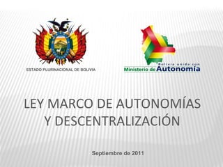 ESTADO PLURINACIONAL DE BOLIVIA




LEY MARCO DE AUTONOMÍAS
   Y DESCENTRALIZACIÓN

                             Septiembre de 2011
 