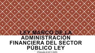 LEY MARCO DE LA
ADMINISTRACIÓN
FINANCIERA DEL SECTOR
PÚBLICO LEY
(Publicado el 28-11-2003)
 
