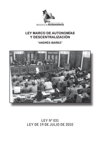 LEY MARCO DE AUTONOMÍAS
  Y DESCENTRALIZACIÓN
      “ANDRÉS IBÁÑEZ”




        LEY Nº 031
LEY DE 19 DE JULIO DE 2010
 