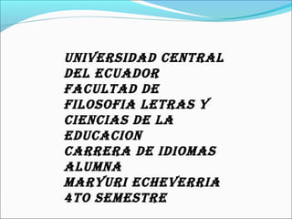 UNIVERSIDAD CENTRAL
DEL ECUADOR
FACULTAD DE
FILOSOFIA LETRAS Y
CIENCIAS DE LA
EDUCACION
CARRERA DE IDIOMAS
ALUMNA
MARYURI ECHEVERRIA
4TO SEMESTRE
 