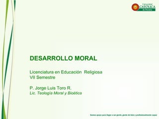 DESARROLLO MORAL
Licenciatura en Educación Religiosa
VII Semestre
P. Jorge Luis Toro R.
Lic. Teología Moral y Bioética
 