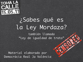 ¿Sabes qué es
      la Ley Mordaza?
              también llamada
        “Ley de igualdad de trato”




   Material elaborado por
Democràcia Real Ja València
 