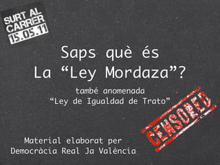 Saps què és
La “Ley Mordaza”?
també anomenada
“Ley de Igualdad de Trato”
Material elaborat per
Democràcia Real Ja València
 