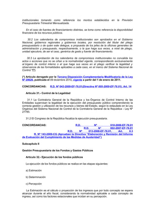 institucionales tomando como referencia
Presupuestaria Trimestral Mensualizada.

los

montos

establecidos

en

la

Previsión

En el caso de fuentes de financiamiento distintas, se toma como referencia la disponibilidad
financiera de los recursos públicos.
30.2 Los calendarios de compromisos institucionales son aprobados en el Gobierno
Nacional, gobiernos regionales y gobiernos locales, por resolución del titular del pliego
presupuestario o de quien este delegue, a propuesta de los jefes de la oficinas generales de
administración y presupuesto, respectivamente, o la que haga sus veces, a nivel de pliego,
unidad ejecutora, de ser el caso, genérica de gasto y fuente de financiamiento.
30.3 La aprobación de los calendarios de compromisos institucionales no convalida los
actos o acciones que no se ciñan a la normatividad vigente, correspondiendo exclusivamente
al órgano de control interno o el que haga sus veces en el pliego verificar la legalidad y
observancia de las formalidades aplicables a cada caso, en el marco del Sistema Nacional de
Control.”(*)
(*) Artículo derogado por la Tercera Disposición Complementaria Modificatoria de la Ley
Nº 29626, publicada el 09 diciembre 2010, vigente a partir del 1 de enero de 2011.
CONCORDANCIAS:

R.D. Nº 043-2009-EF-76.01(Directiva Nº 005-2009-EF-76.01), Art. 14

Artículo 31.- Control de la Legalidad
31.1 La Contraloría General de la República y los Órganos de Control Interno de las
Entidades supervisan la legalidad de la ejecución del presupuesto público comprendiendo la
correcta gestión y utilización de los recursos y bienes del Estado, según lo estipulado en la Ley
Orgánica del Sistema Nacional de Control de la Contraloría General de la República - Ley Nº
27785.
31.2 El Congreso de la República fiscaliza la ejecución presupuestaria.
CONCORDANCIAS:

R.D.

Nº
010-2006-EF-76.01
R.D.
N°
002-2007-EF-76.01
R.D.
Nº
013-2008-EF-76.01,
Art.
8.3
R. Nº 143-2009-CG (Aprueban la Directiva “Elaboración y Remisión del Informe
de Evaluación del Cumplimiento de las Medidas de Austeridad”)
Subcapítulo II
Gestión Presupuestaria de los Fondos y Gastos Públicos
Artículo 32.- Ejecución de los fondos públicos
La ejecución de los fondos públicos se realiza en las etapas siguientes:
a) Estimación
b) Determinación
c) Percepción
La Estimación es el cálculo o proyección de los ingresos que por todo concepto se espera
alcanzar durante el año fiscal, considerando la normatividad aplicable a cada concepto de
ingreso, así como los factores estacionales que incidan en su percepción.

 