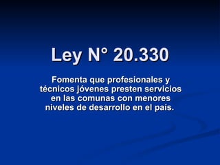 Ley N° 20.330 Fomenta que profesionales y técnicos jóvenes presten servicios en las comunas con menores niveles de desarrollo en el país.   