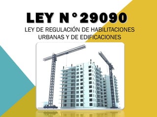 LEY N°29090LEY N°29090
LEY DE REGULACIÓN DE HABILITACIONES
URBANAS Y DE EDIFICACIONES
 