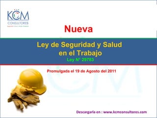 Descargarla en : www.kcmconsultores.com Ley de Seguridad y Salud  en el Trabajo Ley N° 29783 Nueva Promulgada el 19 de Agosto del 2011 