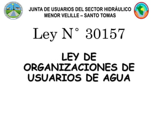 Ley N° 30157
LEY DE
ORGANIZACIONES DE
USUARIOS DE AGUA
JUNTA DE USUARIOS DEL SECTOR HIDRÁULICO
MENOR VELILLE – SANTO TOMAS
 