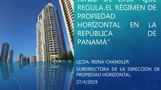 JUNIO DE 2010 “QUE
REGULA EL RÉGIMEN DE
PROPIEDAD
HORIZONTAL EN LA
REPÚBLICA DE
PANAMÁ”
LICDA. REINA CHANDLER
SUBDIRECTORA DE LA DIRECCIÓN DE
PROPIEDAD HORIZONTAL
27/4/2019
 