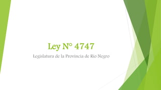 Ley N° 4747 
Legislatura de la Provincia de Río Negro 
 