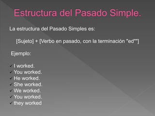 La estructura del Pasado Simples es:
[Sujeto] + [Verbo en pasado, con la terminación "ed""]
Ejemplo:
 I worked.
 You worked.
 He worked.
 She worked.
 We worked.
 You worked.
 they worked
 