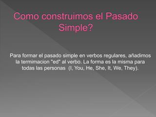 Para formar el pasado simple en verbos regulares, añadimos
la termimacion "ed" al verbo. La forma es la misma para
todas las personas (I, You, He, She, It, We, They).
 