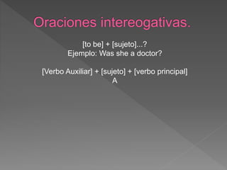 [to be] + [sujeto]...?
Ejemplo: Was she a doctor?
[Verbo Auxiliar] + [sujeto] + [verbo principal]
A
 