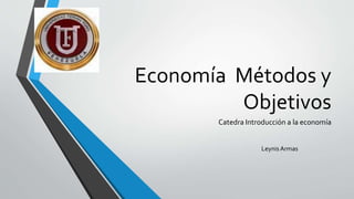 Economía Métodos y
Objetivos
Catedra Introducción a la economía
Leynis Armas
 