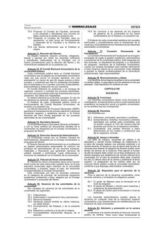 El Peruano
Miércoles 9 de julio de 2014 527223
70.6 Proponer al Consejo de Facultad, sanciones
a los docentes y estudiantes que incurran en
faltas conforme lo señala la presente Ley.
70.7 Presentar al Consejo de Facultad, para su
aprobación, el plan anual de funcionamiento
y desarrollo de la Facultad y su Informe de
Gestión.
70.8 Las demás atribuciones que el Estatuto le
asigne.
Artículo 71. Elección del Decano
Es elegido mediante votación universal, obligatoria,
directa y secreta por todos los docentes ordinarios
y estudiantes matriculados de la Facultad, con el
mismo procedimiento para la elección del Rector y los
Vicerrectores establecido en la presente Ley.
Artículo 72. El Comité Electoral Universitario de la
universidad pública
Cada universidad pública tiene un Comité Electoral
Universitario que es elegido por la Asamblea Universitaria
cada vez que ocurre un proceso electoral, con una
anticipación no menor de seis (6) meses previos a dicho
proceso, y constituido por tres (3) profesores principales,
dos (2) asociados y un (1) auxiliar, y por tres (3) estudiantes.
Está prohibida la reelección de sus miembros.
El Comité Electoral es autónomo y se encarga de
organizar, conducir y controlar los procesos electorales,
así como de pronunciarse sobre las reclamaciones que se
presenten. Sus fallos son inapelables.
El sistema electoral es el de lista completa. El voto de
los electores es personal, obligatorio, directo y secreto.
El Estatuto de cada universidad pública norma el
funcionamiento del Comité Electoral Universitario, de
acuerdo a la presente Ley.
La Oﬁcina Nacional de Procesos Electorales (ONPE)
garantiza la transparencia del proceso electoral y participa
brindando asesoría y asistencia técnica; y la Policía
Nacional del Perú brinda seguridad en los procesos
electorales de las universidades.
Artículo 73. Secretaría General
La universidad tiene un Secretario General, es fedatario
y con su ﬁrma certiﬁca los documentos oﬁciales de la
universidad. Es designado por el Consejo Universitario, a
propuesta del Rector.
Artículo 74. Dirección General de Administración
La universidad cuenta con un Director General de
Administración, designado por el Consejo Universitario, a
propuesta del Rector.
El Director General deAdministración es un profesional
en gestión administrativa responsable de conducir los
procesos de administración de los recursos humanos,
materiales y ﬁnancieros que garanticen servicios de
calidad, equidad y pertinencia; cuyas atribuciones y
funciones se establecen en el Estatuto de la universidad.
Artículo 75. Tribunal de Honor Universitario
El Tribunal de Honor Universitario tiene como función
emitir juicios de valor sobre toda cuestión ética, en la que
estuviera involucrado algún miembro de la comunidad
universitaria, y propone, según el caso, las sanciones
correspondientes al Consejo Universitario.
Está conformado por tres (3) docentes ordinarios
en la categoría de principal, de reconocida trayectoria
académica, profesional y ética, elegidos por el Consejo
Universitario a propuesta del Rector.
Artículo 76. Vacancia de las autoridades de la
universidad
Son causales de vacancia de las autoridades de la
universidad, las siguientes:
76.1 Fallecimiento.
76.2 Enfermedad o impedimento físico permanente.
76.3 Renuncia expresa.
76.4 Sentencia judicial emitida en última instancia,
por delito doloso.
76.5 Incumplimiento del Estatuto y de la presente
Ley.
76.6 Nepotismo conforme a la ley de la materia.
76.7 Incompatibilidad sobrevenida después de la
elección.
76.8 No convocar a las sesiones de los órganos
de gobierno de la universidad en los casos
contemplados por el Estatuto y la presente Ley.
El Estatuto de cada universidad establece las causales
adicionales y procedimientos para la declaración de la
vacancia y revocabilidad de los mandatos de las diferentes
autoridades universitarias.
Artículo 77. Comisión Permanente de
Fiscalización
La Comisión Permanente de Fiscalización es el órgano
encargado de vigilar la gestión académica, administrativa
y económica de la universidad pública. Está integrada por
dos docentes, un estudiante de pregrado y un estudiante
de posgrado, miembros de la Asamblea Universitaria;
cuenta con amplias facultades para solicitar información
a toda instancia interna de la universidad. Está obligada
a guardar la debida conﬁdencialidad de la información
proporcionada, bajo responsabilidad.
Artículo 78. Remuneraciones y dietas
Losmiembrosdelosórganosdegobiernodelauniversidad
no reciben dietas, ni pago alguno por las sesiones en las que
participen. Toda disposición en contrario es nula.
CAPÍTULO VIII
DOCENTES
Artículo 79. Funciones
Los docentes universitarios tienen como funciones la
investigación, el mejoramiento continuo y permanente de la
enseñanza, la proyección social y la gestión universitaria,
en los ámbitos que les corresponde.
Artículo 80. Docentes
Los docentes son:
80.1 Ordinarios: principales, asociados y auxiliares.
80.2 Extraordinarios: eméritos, honorarios y similares
dignidades que señale cada universidad, que
no podrán superar el 10% del número total de
docentes que dictan en el respectivo semestre.
8.3 Contratados: que prestan servicios a plazo
determinado en los niveles y condiciones que
ﬁja el respectivo contrato.
Artículo 81. Apoyo a docentes
Los jefes de práctica, ayudantes de cátedra o de
laboratorio y demás formas análogas de colaboración a
la labor del docente realizan una actividad preliminar a la
carrera docente. El tiempo en que se ejerce esta función se
computa para obtener la categoría de docente auxiliar como
tiempo de servicio de la docencia. Para ejercer la función
de jefe de práctica debe contar con el título profesional y los
demás requisitos que establezcan las normas internas de la
universidad. En el caso de ayudante debe estar cursando
los dos (2) últimos años de la carrera y pertenecer al tercio
superior. La designación de los mismos debe ser vía
concurso hecho público a toda la comunidad universitaria,
conforme lo que disponga cada Estatuto universitario.
Artículo 82. Requisitos para el ejercicio de la
docencia
Para el ejercicio de la docencia universitaria, como
docente ordinario y contratado es obligatorio poseer:
82.1 El grado de Maestro para la formación en el
nivel de pregrado.
82.2 El grado de Maestro o Doctor para maestrías y
programas de especialización.
82.3 El grado de Doctor para la formación a nivel de
doctorado.
Los docentes extraordinarios pueden ejercer la
docencia en cualquier nivel de la educación superior
universitaria y sus características son establecidas por los
Estatutos de cada universidad.
Artículo 83. Admisión y promoción en la carrera
docente
La admisión a la carrera docente se hace por concurso
público de méritos. Tiene como base fundamental la
 