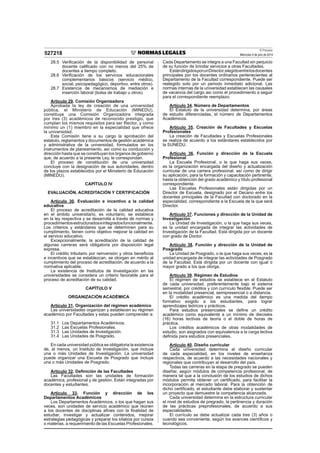 El Peruano
Miércoles 9 de julio de 2014527218
28.5 Veriﬁcación de la disponibilidad de personal
docente caliﬁcado con no menos del 25% de
docentes a tiempo completo.
28.6 Veriﬁcación de los servicios educacionales
complementarios básicos (servicio médico,
social, psicopedagógico, deportivo, entre otros).
28.7 Existencia de mecanismos de mediación e
inserción laboral (bolsa de trabajo u otros).
Artículo 29. Comisión Organizadora
Aprobada la ley de creación de una universidad
pública, el Ministerio de Educación (MINEDU),
constituye una Comisión Organizadora integrada
por tres (3) académicos de reconocido prestigio, que
cumplan los mismos requisitos para ser Rector, y como
mínimo un (1) miembro en la especialidad que ofrece
la universidad.
Esta Comisión tiene a su cargo la aprobación del
estatuto, reglamentos y documentos de gestión académica
y administrativa de la universidad, formulados en los
instrumentos de planeamiento, así como su conducción y
dirección hasta que se constituyan los órganos de gobierno
que, de acuerdo a la presente Ley, le correspondan.
El proceso de constitución de una universidad
concluye con la designación de sus autoridades, dentro
de los plazos establecidos por el Ministerio de Educación
(MINEDU).
CAPÍTULO IV
EVALUACIÓN, ACREDITACIÓN Y CERTIFICACIÓN
Artículo 30. Evaluación e incentivo a la calidad
educativa
El proceso de acreditación de la calidad educativa
en el ámbito universitario, es voluntario, se establece
en la ley respectiva y se desarrolla a través de normas y
procedimientosestructuradoseintegradosfuncionalmente.
Los criterios y estándares que se determinen para su
cumplimiento, tienen como objetivo mejorar la calidad en
el servicio educativo.
Excepcionalmente, la acreditación de la calidad de
algunas carreras será obligatoria por disposición legal
expresa.
El crédito tributario por reinversión y otros beneﬁcios
e incentivos que se establezcan, se otorgan en mérito al
cumplimiento del proceso de acreditación, de acuerdo a la
normativa aplicable.
La existencia de Institutos de Investigación en las
universidades se considera un criterio favorable para el
proceso de acreditación de su calidad.
CAPÍTULO V
ORGANIZACIÓN ACADÉMICA
Artículo 31. Organización del régimen académico
Las universidades organizan y establecen su régimen
académico por Facultades y estas pueden comprender a:
31.1 Los Departamentos Académicos.
31.2 Las Escuelas Profesionales.
31.3 Las Unidades de Investigación.
31.4 Las Unidades de Posgrado.
En cada universidad pública es obligatoria la existencia
de, al menos, un Instituto de Investigación, que incluye
una o más Unidades de Investigación. La universidad
puede organizar una Escuela de Posgrado que incluye
una o más Unidades de Posgrado.
Artículo 32. Deﬁnición de las Facultades
Las Facultades son las unidades de formación
académica, profesional y de gestión. Están integradas por
docentes y estudiantes.
Artículo 33. Función y dirección de los
Departamentos Académicos
Los Departamentos Académicos, o los que hagan sus
veces, son unidades de servicio académico que reúnen
a los docentes de disciplinas aﬁnes con la ﬁnalidad de
estudiar, investigar y actualizar contenidos, mejorar
estrategias pedagógicas y preparar los sílabos por cursos
o materias, a requerimiento de las Escuelas Profesionales.
Cada Departamento se integra a una Facultad sin perjuicio
de su función de brindar servicios a otras Facultades.
EstándirigidosporunDirector,elegidoentrelosdocentes
principales por los docentes ordinarios pertenecientes al
Departamento de la Facultad correspondiente. Puede ser
reelegido solo por un periodo inmediato adicional. Las
normas internas de la universidad establecen las causales
de vacancia del cargo así como el procedimiento a seguir
para el correspondiente reemplazo.
Artículo 34. Número de Departamentos
El Estatuto de la universidad determina, por áreas
de estudio diferenciadas, el número de Departamentos
Académicos.
Artículo 35. Creación de Facultades y Escuelas
Profesionales
La creación de Facultades y Escuelas Profesionales
se realiza de acuerdo a los estándares establecidos por
la SUNEDU.
Artículo 36. Función y dirección de la Escuela
Profesional
La Escuela Profesional, o la que haga sus veces,
es la organización encargada del diseño y actualización
curricular de una carrera profesional, así como de dirigir
su aplicación, para la formación y capacitación pertinente,
hasta la obtención del grado académico y título profesional
correspondiente.
Las Escuelas Profesionales están dirigidas por un
Director de Escuela, designado por el Decano entre los
docentes principales de la Facultad con doctorado en la
especialidad, correspondiente a la Escuela de la que será
Director.
Artículo 37. Funciones y dirección de la Unidad de
Investigación
La Unidad de Investigación, o la que haga sus veces,
es la unidad encargada de integrar las actividades de
Investigación de la Facultad. Está dirigida por un docente
con grado de Doctor.
Artículo 38. Función y dirección de la Unidad de
Posgrado
La Unidad de Posgrado, o la que haga sus veces, es la
unidad encargada de integrar las actividades de Posgrado
de la Facultad. Está dirigida por un docente con igual o
mayor grado a los que otorga.
Artículo 39. Régimen de Estudios
El régimen de estudios se establece en el Estatuto
de cada universidad, preferentemente bajo el sistema
semestral, por créditos y con currículo ﬂexible. Puede ser
en la modalidad presencial, semipresencial o a distancia.
El crédito académico es una medida del tiempo
formativo exigido a los estudiantes, para lograr
aprendizajes teóricos y prácticos.
Para estudios presenciales se deﬁne un crédito
académico como equivalente a un mínimo de dieciséis
(16) horas lectivas de teoría o el doble de horas de
práctica.
Los créditos académicos de otras modalidades de
estudio, son asignados con equivalencia a la carga lectiva
deﬁnida para estudios presenciales.
Artículo 40. Diseño curricular
Cada universidad determina el diseño curricular
de cada especialidad, en los niveles de enseñanza
respectivos, de acuerdo a las necesidades nacionales y
regionales que contribuyan al desarrollo del país.
Todas las carreras en la etapa de pregrado se pueden
diseñar, según módulos de competencia profesional, de
manera tal que a la conclusión de los estudios de dichos
módulos permita obtener un certiﬁcado, para facilitar la
incorporación al mercado laboral. Para la obtención de
dicho certiﬁcado, el estudiante debe elaborar y sustentar
un proyecto que demuestre la competencia alcanzada.
Cada universidad determina en la estructura curricular
el nivel de estudios de pregrado, la pertinencia y duración
de las prácticas preprofesionales, de acuerdo a sus
especialidades.
El currículo se debe actualizar cada tres (3) años o
cuando sea conveniente, según los avances cientíﬁcos y
tecnológicos.
 