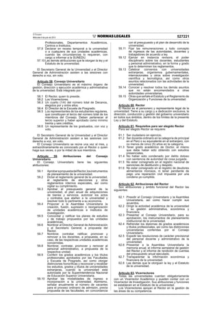El Peruano
Miércoles 9 de julio de 2014 527221
Profesionales, Departamentos Académicos,
Centros e Institutos.
57.9 Declarar en receso temporal a la universidad
o a cualquiera de sus unidades académicas,
cuando las circunstancias lo requieran, con
cargo a informar a la SUNEDU.
57.10 Las demás atribuciones que le otorgan la ley y el
Estatuto de la universidad.
El Secretario General de la Universidad y el Director
General de Administración asisten a las sesiones con
derecho a voz, sin voto.
Artículo 58. Consejo Universitario
El Consejo Universitario es el máximo órgano de
gestión, dirección y ejecución académica y administrativa
de la universidad. Está integrado por:
58.1 El Rector, quien lo preside.
58.2 Los Vicerrectores.
58.3 Un cuarto (1/4) del número total de Decanos,
elegidos por y entre ellos.
58.4 El Director de la Escuela de Posgrado.
58.5 Los representantes de los estudiantes regulares,
que constituyen el tercio del número total de los
miembros del Consejo. Deben pertenecer al
tercio superior y haber aprobado como mínimo
treinta y seis créditos.
58.6 Un representante de los graduados, con voz y
voto.
El Secretario General de la Universidad y el Director
General de Administración asisten a las sesiones con
derecho a voz, sin voto.
El Consejo Universitario se reúne una vez al mes, y
extraordinariamente es convocado por el Rector o quien
haga sus veces, o por la mitad de sus miembros.
Artículo 59. Atribuciones del Consejo
Universitario
El Consejo Universitario tiene las siguientes
atribuciones:
59.1 AprobarapropuestadelRector,losinstrumentos
de planeamiento de la universidad.
59.2 Dictar el reglamento general de la universidad,
el reglamento de elecciones y otros
reglamentos internos especiales, así como
vigilar su cumplimiento.
59.3 Aprobar el presupuesto general de la
universidad, el plan anual de adquisiciones
de bienes y servicios, autorizar los actos
y contratos que atañen a la universidad y
resolver todo lo pertinente a su economía.
59.4 Proponer a la Asamblea Universitaria la
creación, fusión, supresión o reorganización
de unidades académicas e institutos de
investigación.
59.5 Concordar y ratiﬁcar los planes de estudios
y de trabajo propuestos por las unidades
académicas.
59.6 Nombrar al Director General de Administración
y al Secretario General, a propuesta del
Rector.
59.7 Nombrar, contratar, ratiﬁcar, promover y
remover a los docentes, a propuesta, en su
caso, de las respectivas unidades académicas
concernidas.
59.8 Nombrar, contratar, promover y remover al
personal administrativo, a propuesta de la
respectiva unidad.
59.9 Conferir los grados académicos y los títulos
profesionales aprobados por las Facultades
y Escuela de Posgrado, así como otorgar
distinciones honoríﬁcas y reconocer y revalidar
los estudios, grados y títulos de universidades
extranjeras, cuando la universidad está
autorizada por la Superintendencia Nacional
de Educación Superior Universitaria.
59.10 Aprobar las modalidades de ingreso e
incorporación a la universidad. Asimismo,
señalar anualmente el número de vacantes
para el proceso ordinario de admisión, previa
propuesta de las facultades, en concordancia
con el presupuesto y el plan de desarrollo de la
universidad.
59.11 Fijar las remuneraciones y todo concepto
de ingresos de las autoridades, docentes y
trabajadores de acuerdo a ley.
59.12 Ejercer en instancia revisora, el poder
disciplinario sobre los docentes, estudiantes
y personal administrativo, en la forma y grado
que lo determinen los reglamentos.
59.13 Celebrar convenios con universidades
extranjeras, organismos gubernamentales,
internacionales u otros sobre investigación
cientíﬁca y tecnológica, así como otros
asuntos relacionados con las actividades de la
universidad.
59.14 Conocer y resolver todos los demás asuntos
que no están encomendados a otras
autoridades universitarias.
59.15 Otras que señale el Estatuto y el Reglamento de
Organización y Funciones de la universidad.
Artículo 60. Rector
El Rector es el personero y representante legal de la
universidad. Tiene a su cargo y a dedicación exclusiva, la
dirección, conducción y gestión del gobierno universitario
en todos sus ámbitos, dentro de los límites de la presente
Ley y del Estatuto.
Artículo 61. Requisitos para ser elegido Rector
Para ser elegido Rector se requiere:
61.1 Ser ciudadano en ejercicio.
61.2 Ser docente ordinario en la categoría de principal
en el Perú o su equivalente en el extranjero, con
no menos de cinco (5) años en la categoría.
61.3 Tener grado académico de Doctor, el mismo
que debe haber sido obtenido con estudios
presenciales.
61.4 No haber sido condenado por delito doloso
con sentencia de autoridad de cosa juzgada.
61.5 No estar consignado en el registro nacional de
sanciones de destitución y despido.
61.6 No estar consignado en el registro de deudores
alimentarios morosos, ni tener pendiente de
pago una reparación civil impuesta por una
condena ya cumplida.
Artículo 62. Atribuciones del Rector
Son atribuciones y ámbito funcional del Rector las
siguientes:
62.1 Presidir el Consejo Universitario y la Asamblea
Universitaria, así como hacer cumplir sus
acuerdos.
62.2 Dirigir la actividad académica de la universidad
y su gestión administrativa, económica y
ﬁnanciera.
62.3 Presentar al Consejo Universitario, para su
aprobación, los instrumentos de planeamiento
institucional de la universidad.
62.4 Refrendar los diplomas de grados académicos
y títulos profesionales, así como las distinciones
universitarias conferidas por el Consejo
Universitario.
62.5 Expedir las resoluciones de carácter previsional
del personal docente y administrativo de la
universidad.
62.6 Presentar a la Asamblea Universitaria la
memoria anual, el informe semestral de gestión
del Rector y el informe de rendición de cuentas
del presupuesto anual ejecutado.
62.7 Transparentar la información económica y
ﬁnanciera de la universidad.
62.8 Las demás que le otorguen la ley y el Estatuto
de la universidad.
Artículo 63. Vicerrectores
Todas las universidades cuentan obligatoriamente
con un Vicerrector Académico y pueden contar con un
Vicerrector de Investigación. Sus atribuciones y funciones
se establecen en el Estatuto de la universidad.
Los Vicerrectores apoyan al Rector en la gestión de
las áreas de su competencia.
 
