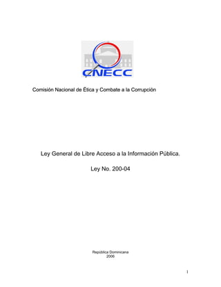Comisión Nacional de Ética y Combate a la Corrupción
Ley General de Libre Acceso a la Información Pública.
Ley No. 200-04
República Dominicana
2006
1
 